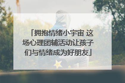 拥抱情绪小宇宙 这场心理团辅活动让孩子们与情绪成为好朋友