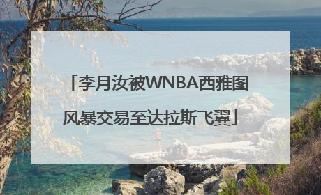 李月汝被WNBA西雅图风暴交易至达拉斯飞翼