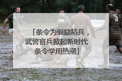 条令为纲励精兵，武警官兵掀起新时代条令学用热潮