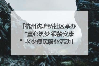 杭州沈塘桥社区举办“童心筑梦·银龄安康”老少便民服务活动