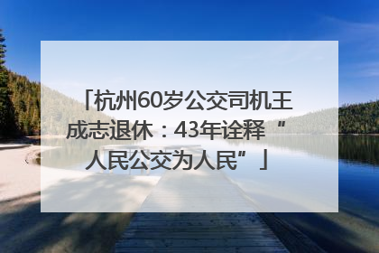 杭州60岁公交司机王成志退休：43年诠释“人民公交为人民”