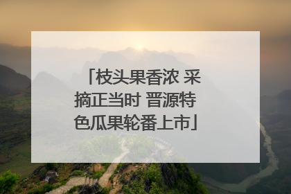 枝头果香浓 采摘正当时 晋源特色瓜果轮番上市