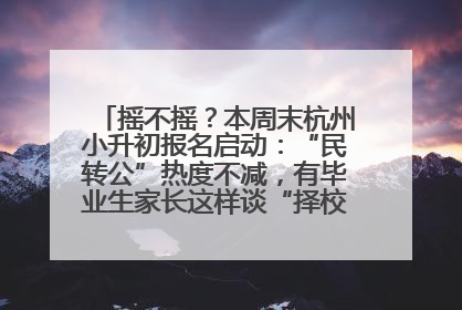摇不摇？本周末杭州小升初报名启动：“民转公”热度不减，有毕业生家长这样谈“择校真相”……
