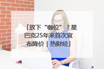 放下“咖位”？星巴克25年来首次宣布降价｜热财经