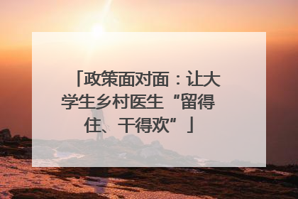政策面对面：让大学生乡村医生“留得住、干得欢”