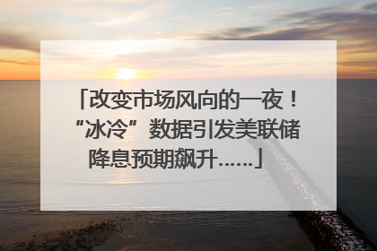 改变市场风向的一夜！“冰冷”数据引发美联储降息预期飙升……
