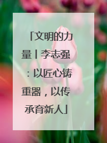 文明的力量丨李志强：以匠心铸重器，以传承育新人