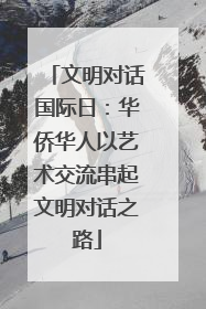 文明对话国际日：华侨华人以艺术交流串起文明对话之路