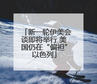 新一轮伊美会谈即将举行 美国仍在“偏袒”以色列