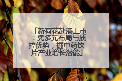 新荷花赴港上市：凭多元布局与质控优势，掘中药饮片产业增长潜能