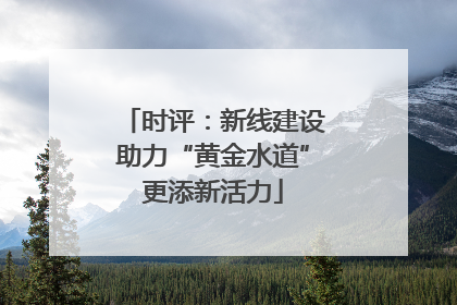 时评：新线建设助力“黄金水道”更添新活力