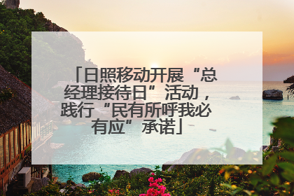 日照移动开展“总经理接待日”活动，践行“民有所呼我必有应”承诺