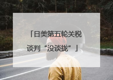 日美第五轮关税谈判“没谈拢”