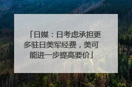 日媒：日考虑承担更多驻日美军经费，美可能进一步提高要价