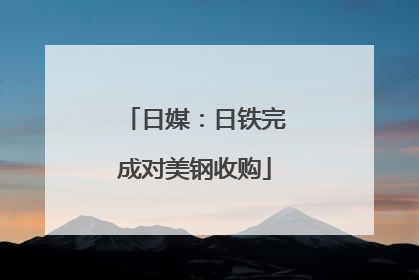 日媒：日铁完成对美钢收购