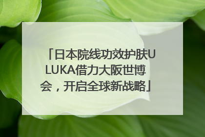 日本院线功效护肤ULUKA借力大阪世博会，开启全球新战略