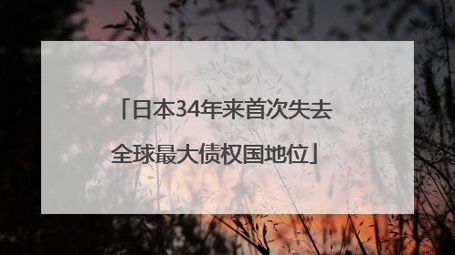 日本34年来首次失去全球最大债权国地位