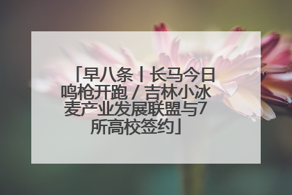 早八条丨长马今日鸣枪开跑／吉林小冰麦产业发展联盟与7所高校签约