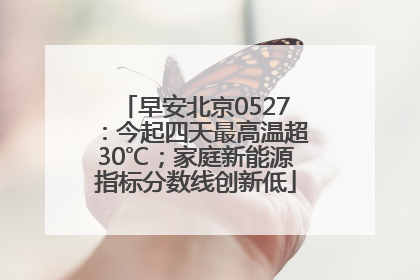 早安北京0527：今起四天最高温超30℃；家庭新能源指标分数线创新低