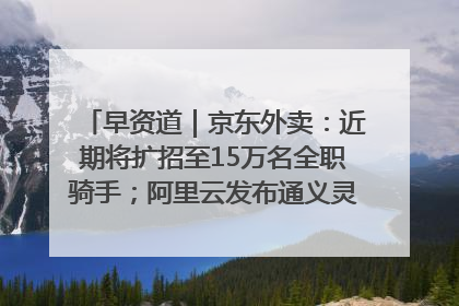 早资道｜京东外卖：近期将扩招至15万名全职骑手；阿里云发布通义灵码AI IDE
