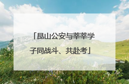 昆山公安与莘莘学子同战斗、共赴考