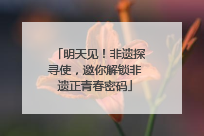 明天见！非遗探寻使，邀你解锁非遗正青春密码
