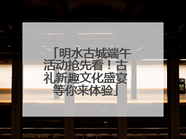 明水古城端午活动抢先看！古礼新趣文化盛宴等你来体验