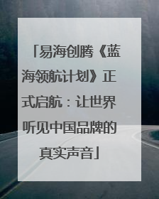 易海创腾《蓝海领航计划》正式启航：让世界听见中国品牌的真实声音