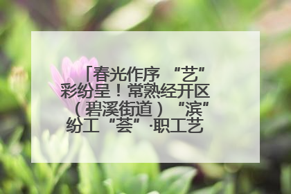 春光作序 “艺”彩纷呈！常熟经开区（碧溪街道）“滨”纷工“荟”·职工艺课堂点亮春日时光