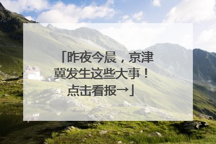 昨夜今晨，京津冀发生这些大事！点击看报→