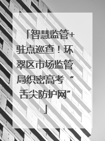 智慧监管+驻点巡查！环翠区市场监管局织密高考“舌尖防护网”