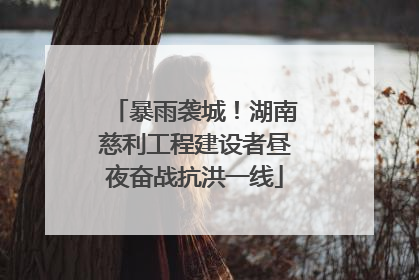 暴雨袭城！湖南慈利工程建设者昼夜奋战抗洪一线