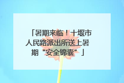 暑期来临！十堰市人民路派出所送上暑期“安全锦囊”