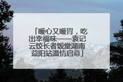 暖心又暖胃，吃出幸福味——袁记云饺长者饭堂湖南益阳站温情启幕