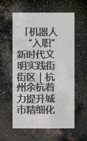 机器人“入职”新时代文明实践街街区｜杭州余杭着力提升城市精细化智能化管理水平