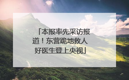 本报率先采访报道！东营跪地救人好医生登上央视