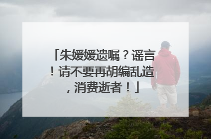 朱媛媛遗嘱？谣言！请不要再胡编乱造，消费逝者！