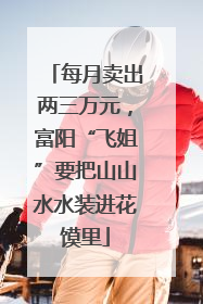 每月卖出两三万元，富阳“飞姐”要把山山水水装进花馍里