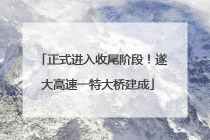 正式进入收尾阶段！遂大高速一特大桥建成