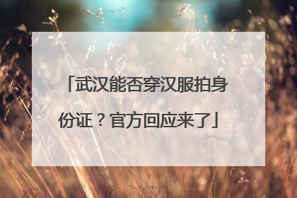武汉能否穿汉服拍身份证？官方回应来了