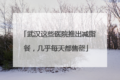武汉这些医院推出减脂餐，几乎每天都售罄