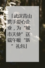 武汉青山携手爱心企业，为“城市天使”送端午暖“新”礼包