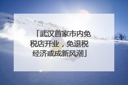 武汉首家市内免税店开业，免退税经济或成新风潮