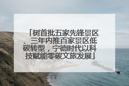 树首批五家先锋景区、三年内推百家景区低碳转型，宁德时代以科技赋能零碳文旅发展