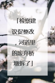 检察建议促整改，河道里的废弃桥墩拆了