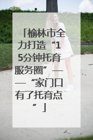 榆林市全力打造“15分钟托育服务圈”——“家门口有了托育点”