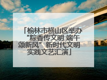 榆林市横山区举办“粽香传文明 端午颂新风”新时代文明实践文艺汇演