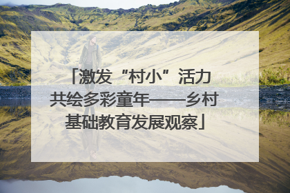 激发“村小”活力 共绘多彩童年——乡村基础教育发展观察