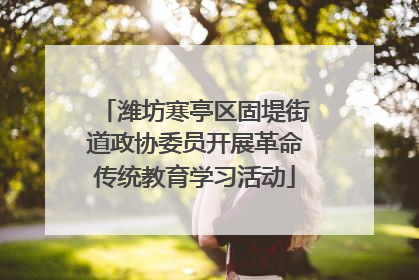 潍坊寒亭区固堤街道政协委员开展革命传统教育学习活动
