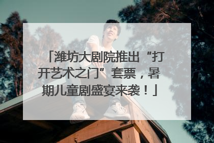 潍坊大剧院推出“打开艺术之门”套票，暑期儿童剧盛宴来袭！